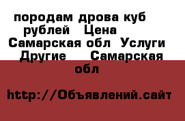 породам дрова куб 900 рублей › Цена ­ 900 - Самарская обл. Услуги » Другие   . Самарская обл.